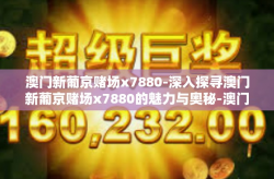 澳门新葡京赌场x7880-深入探寻澳门新葡京赌场x7880的魅力与奥秘-澳门新葡京赌场x7880