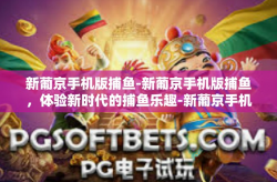 新葡京手机版捕鱼-新葡京手机版捕鱼，体验新时代的捕鱼乐趣-新葡京手机版捕鱼