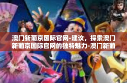 澳门新葡京国际官网-建议，探索澳门新葡京国际官网的独特魅力-澳门新葡京国际官网
