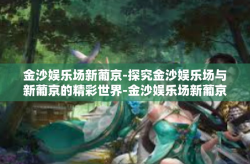 金沙娱乐场新葡京-探究金沙娱乐场与新葡京的精彩世界-金沙娱乐场新葡京