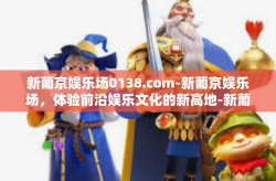 新葡京娱乐场0138.com-新葡京娱乐场，体验前沿娱乐文化的新高地-新葡京娱乐场0138.com