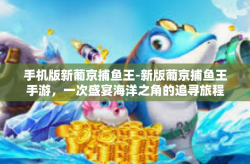 手机版新葡京捕鱼王-新版葡京捕鱼王手游，一次盛宴海洋之角的追寻旅程！手机版新葡京捕鱼王
