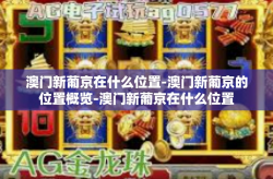 澳门新葡京在什么位置-澳门新葡京的位置概览-澳门新葡京在什么位置