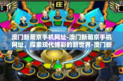 澳门新葡京手机网址-澳门新葡京手机网址，探索现代博彩的新世界-澳门新葡京手机网址