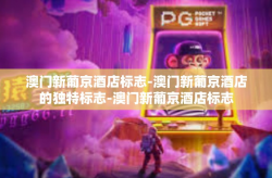 澳门新葡京酒店标志-澳门新葡京酒店的独特标志-澳门新葡京酒店标志