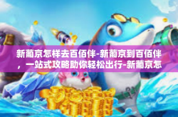 新葡京怎样去百佰伴-新葡京到百佰伴，一站式攻略助你轻松出行-新葡京怎样去百佰伴