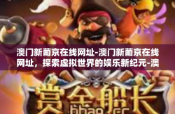 澳门新葡京在线网址-澳门新葡京在线网址，探索虚拟世界的娱乐新纪元-澳门新葡京在线网址