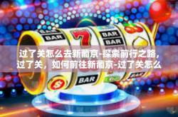 过了关怎么去新葡京-探索前行之路，过了关，如何前往新葡京-过了关怎么去新葡京