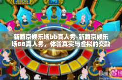新葡京娱乐场bb真人秀-新葡京娱乐场BB真人秀，体验真实与虚拟的交融-新葡京娱乐场bb真人秀