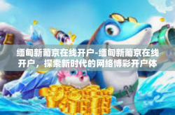 缅甸新葡京在线开户-缅甸新葡京在线开户，探索新时代的网络博彩开户体验-缅甸新葡京在线开户