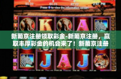 新葡京注册领取彩金-新葡京注册，赢取丰厚彩金的机会来了！新葡京注册领取彩金
