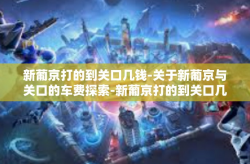 新葡京打的到关口几钱-关于新葡京与关口的车费探索-新葡京打的到关口几钱