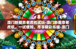 澳门新葡京老虎机试玩-澳门新葡京老虎机，一试便知，尽享精彩乐趣-澳门新葡京老虎机试玩
