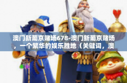 澳门新葡京赌场678-澳门新葡京赌场，一个繁华的娱乐胜地（关键词，澳门新葡京赌场 678）澳门新葡京赌场678