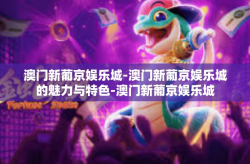 澳门新葡京娱乐城-澳门新葡京娱乐城的魅力与特色-澳门新葡京娱乐城