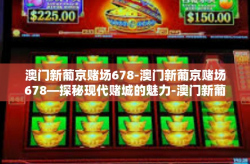 澳门新葡京赌场678-澳门新葡京赌场678—探秘现代赌城的魅力-澳门新葡京赌场678