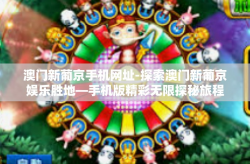 澳门新葡京手机网址-探索澳门新葡京娱乐胜地—手机版精彩无限探秘旅程-澳门新葡京手机网址
