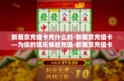 新葡京充值卡充什么的-新葡京充值卡—为你的娱乐体验充值-新葡京充值卡充什么的