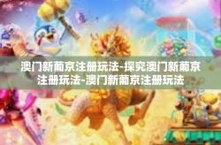 澳门新葡京注册玩法-探究澳门新葡京注册玩法-澳门新葡京注册玩法