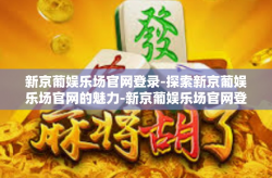 新京葡娱乐场官网登录-探索新京葡娱乐场官网的魅力-新京葡娱乐场官网登录