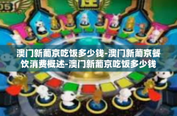 澳门新葡京吃饭多少钱-澳门新葡京餐饮消费概述-澳门新葡京吃饭多少钱