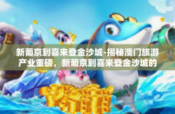 新葡京到喜来登金沙城-揭秘澳门旅游产业重磅，新葡京到喜来登金沙城的蜕变之旅-新葡京到喜来登金沙城