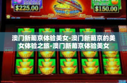 澳门新葡京体验美女-澳门新葡京的美女体验之旅-澳门新葡京体验美女