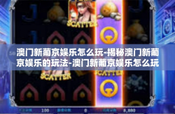 澳门新葡京娱乐怎么玩-揭秘澳门新葡京娱乐的玩法-澳门新葡京娱乐怎么玩
