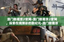 澳门新葡京2官网-澳门新葡京2官网，探索在线博彩的新纪元-澳门新葡京2官网