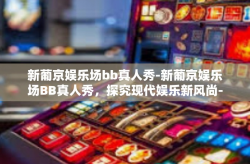 新葡京娱乐场bb真人秀-新葡京娱乐场BB真人秀，探究现代娱乐新风尚-新葡京娱乐场bb真人秀