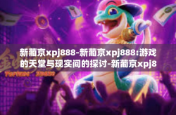 新葡京xpj888-新葡京xpj888:游戏的天堂与现实间的探讨-新葡京xpj888