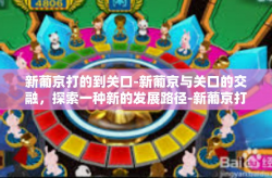 新葡京打的到关口-新葡京与关口的交融，探索一种新的发展路径-新葡京打的到关口