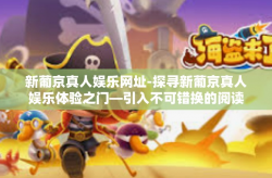 新葡京真人娱乐网址-探寻新葡京真人娱乐体验之门—引入不可错换的阅读流行时段榜首位选择网址的魅力-新葡京真人娱乐网址