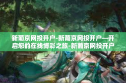 新葡京网投开户-新葡京网投开户—开启您的在线博彩之旅-新葡京网投开户