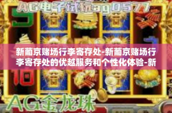 新葡京赌场行李寄存处-新葡京赌场行李寄存处的优越服务和个性化体验-新葡京赌场行李寄存处