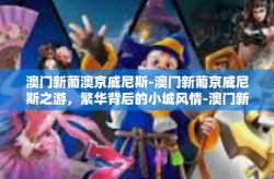澳门新葡澳京威尼斯-澳门新葡京威尼斯之游，繁华背后的小城风情-澳门新葡澳京威尼斯