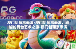 澳门新葡京表演-澳门新葡京表演，璀璨的舞台艺术之旅-澳门新葡京表演
