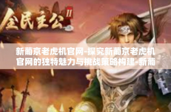 新葡京老虎机官网-探究新葡京老虎机官网的独特魅力与挑战策略构建-新葡京老虎机官网