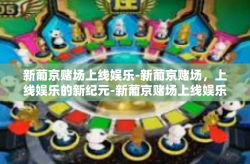 新葡京赌场上线娱乐-新葡京赌场，上线娱乐的新纪元-新葡京赌场上线娱乐