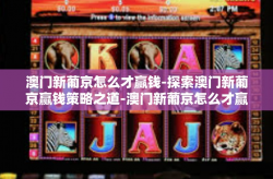 澳门新葡京怎么才赢钱-探索澳门新葡京赢钱策略之道-澳门新葡京怎么才赢钱