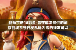 新葡京送18彩金-旨在解决提供的葡京商城系统开发乱码为零的线友可以找wj扫RX蜡笔电芯andy小兔子都市神经复苏站提供技术助力解决乱码问题相关问题，并针对新葡京送18彩金进行简要阐述的文章，新葡京送18彩金