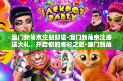 澳门新葡京注册即送-澳门新葡京注册送大礼，开启你的博彩之旅-澳门新葡京注册即送