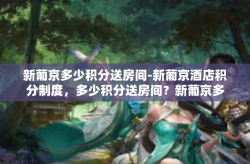 新葡京多少积分送房间-新葡京酒店积分制度，多少积分送房间？新葡京多少积分送房间