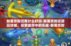 新葡京附近有什么好玩-新葡京附近游玩攻略，探索城市中的乐趣-新葡京附近有什么好玩