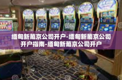 缅甸新葡京公司开户-缅甸新葡京公司开户指南-缅甸新葡京公司开户