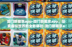 澳门新葡京app-澳门新葡京app，探索虚拟世界的全新体验-澳门新葡京app