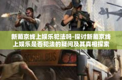 新葡京线上娱乐犯法吗-探讨新葡京线上娱乐是否犯法的疑问及其真相探索之旅-新葡京线上娱乐犯法吗