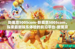 新葡京5005com-新葡京5005com，探索最新娱乐体验的前沿平台-新葡京5005com