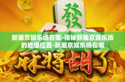 新葡京娱乐场在哪-揭秘新葡京娱乐场的地理位置-新葡京娱乐场在哪