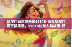 新澳门葡京娱乐场55818-探索新澳门葡京娱乐场，55818的魅力与故事-新澳门葡京娱乐场55818
